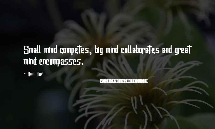 Amit Ray quotes: Small mind competes, big mind collaborates and great mind encompasses.