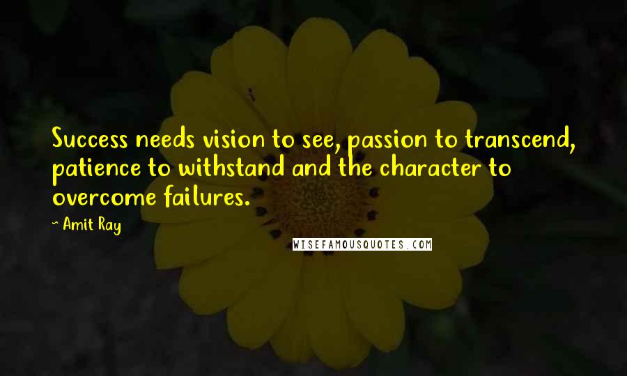 Amit Ray quotes: Success needs vision to see, passion to transcend, patience to withstand and the character to overcome failures.