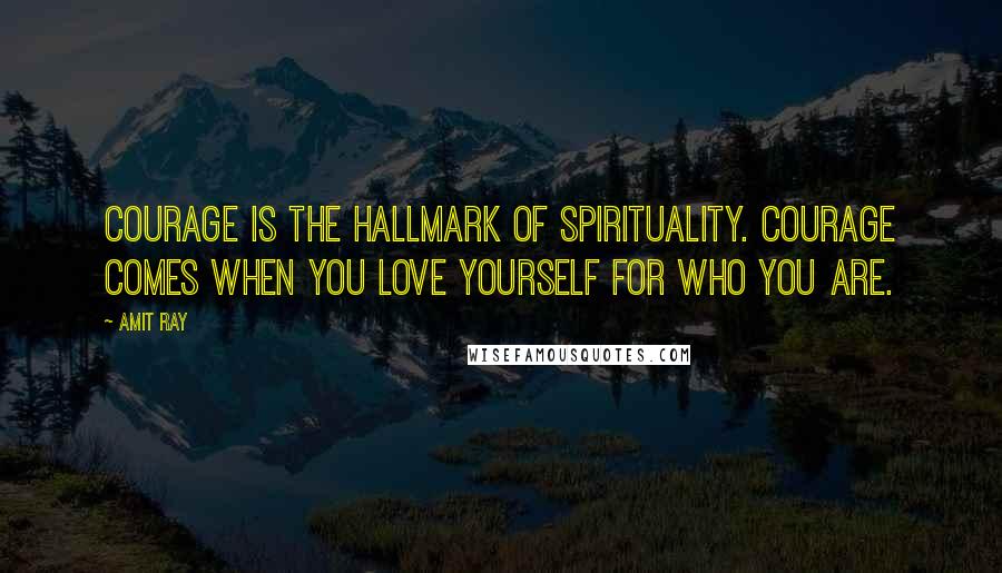 Amit Ray quotes: Courage is the hallmark of spirituality. Courage comes when you love yourself for who you are.