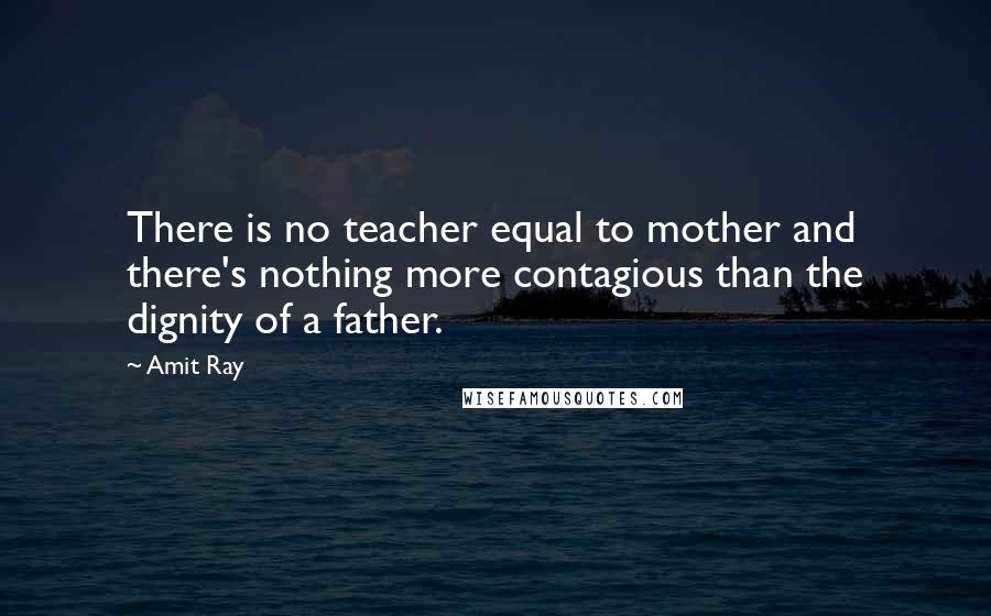 Amit Ray quotes: There is no teacher equal to mother and there's nothing more contagious than the dignity of a father.