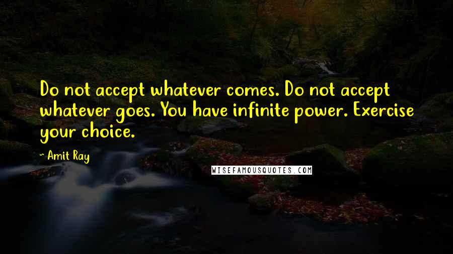 Amit Ray quotes: Do not accept whatever comes. Do not accept whatever goes. You have infinite power. Exercise your choice.