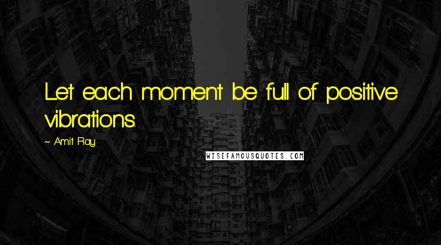 Amit Ray quotes: Let each moment be full of positive vibrations.