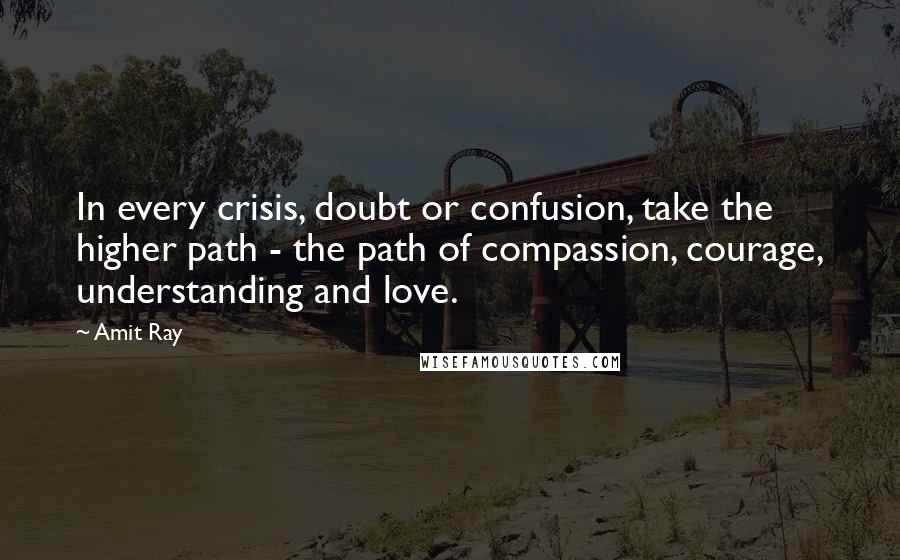 Amit Ray quotes: In every crisis, doubt or confusion, take the higher path - the path of compassion, courage, understanding and love.