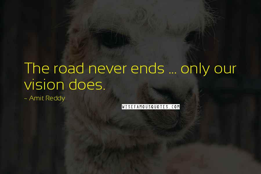 Amit Reddy quotes: The road never ends ... only our vision does.