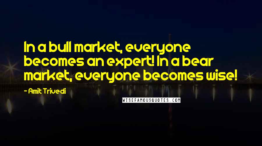 Amit Trivedi quotes: In a bull market, everyone becomes an expert! In a bear market, everyone becomes wise!