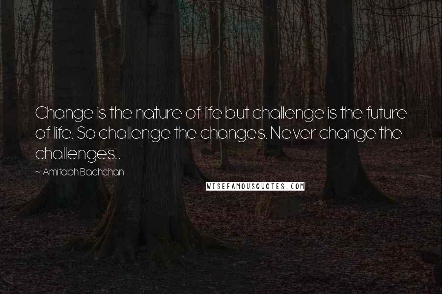 Amitabh Bachchan quotes: Change is the nature of life but challenge is the future of life. So challenge the changes. Never change the challenges..