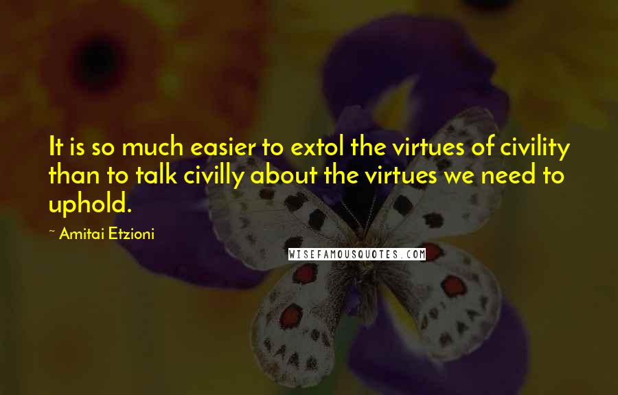 Amitai Etzioni quotes: It is so much easier to extol the virtues of civility than to talk civilly about the virtues we need to uphold.