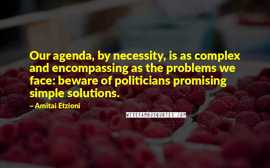 Amitai Etzioni quotes: Our agenda, by necessity, is as complex and encompassing as the problems we face: beware of politicians promising simple solutions.