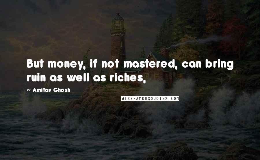 Amitav Ghosh quotes: But money, if not mastered, can bring ruin as well as riches,