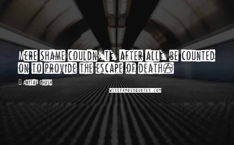 Amitav Ghosh quotes: Mere shame couldn't, after all, be counted on to provide the escape of death.