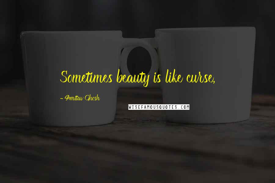 Amitav Ghosh quotes: Sometimes beauty is like curse,
