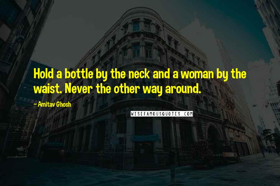 Amitav Ghosh quotes: Hold a bottle by the neck and a woman by the waist. Never the other way around.