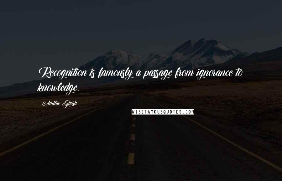 Amitav Ghosh quotes: Recognition is famously a passage from ignorance to knowledge.