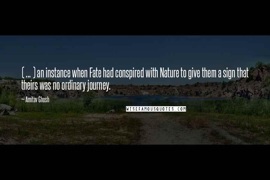 Amitav Ghosh quotes: ( ... ) an instance when Fate had conspired with Nature to give them a sign that theirs was no ordinary journey. Amitav Ghosh quotes: ( ... ) an instance when Fate had conspired with Nature to give them a sign that theirs was no ordinary journey.