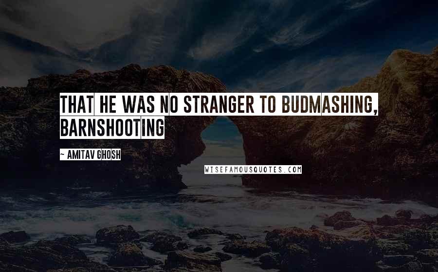 Amitav Ghosh quotes: That he was no stranger to budmashing, barnshooting