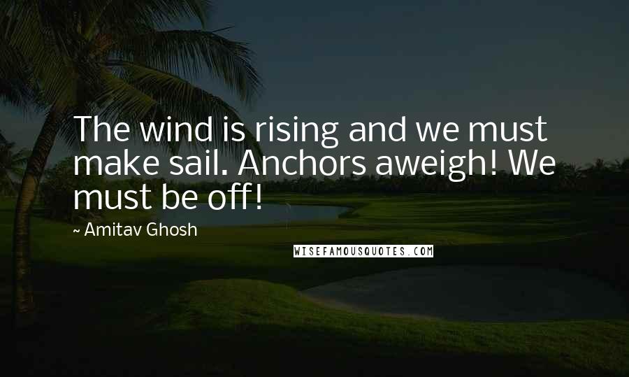 Amitav Ghosh quotes: The wind is rising and we must make sail. Anchors aweigh! We must be off!