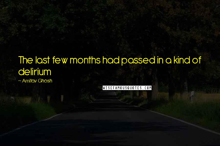 Amitav Ghosh quotes: The last few months had passed in a kind of delirium