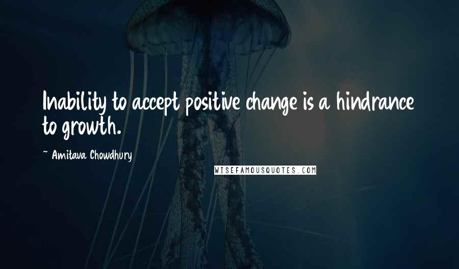 Amitava Chowdhury quotes: Inability to accept positive change is a hindrance to growth.