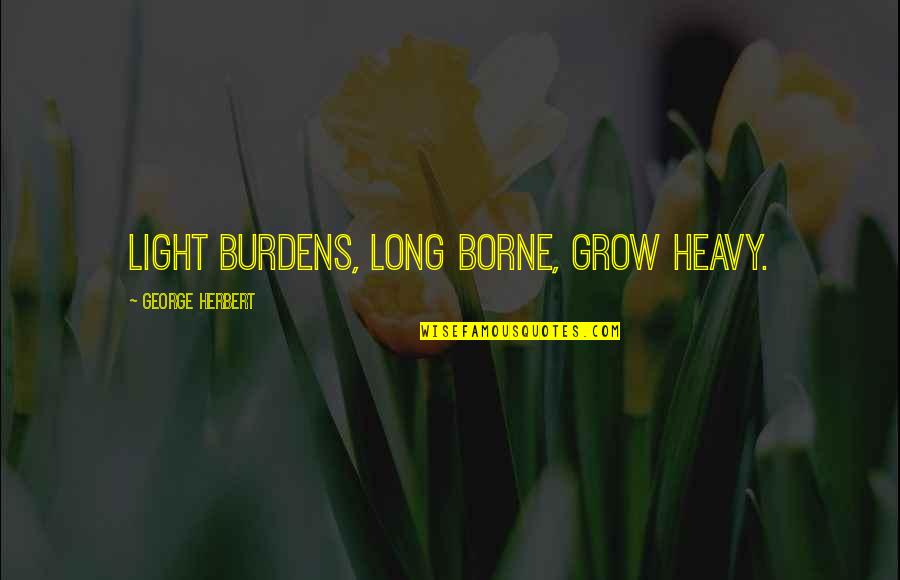 Amitiss Quotes By George Herbert: Light burdens, long borne, grow heavy. Amitiss Quotes By George Herbert: Light burdens, long borne, grow heavy.