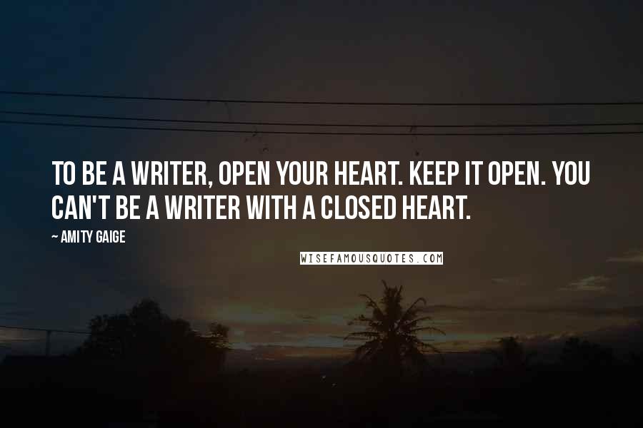 Amity Gaige quotes: To be a writer, open your heart. Keep it open. You can't be a writer with a closed heart.