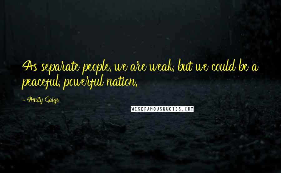 Amity Gaige quotes: As separate people, we are weak, but we could be a peaceful, powerful nation.