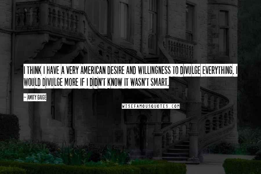 Amity Gaige quotes: I think I have a very American desire and willingness to divulge everything. I would divulge more if I didn't know it wasn't smart.