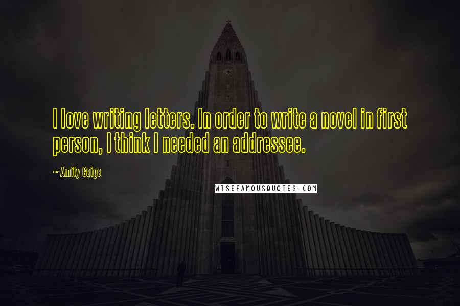 Amity Gaige quotes: I love writing letters. In order to write a novel in first person, I think I needed an addressee.