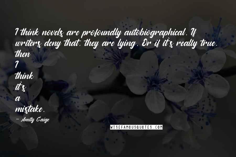 Amity Gaige quotes: I think novels are profoundly autobiographical. If writers deny that, they are lying. Or if it's really true, then I think it's a mistake.