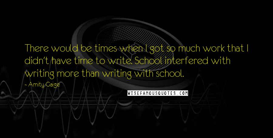 Amity Gaige quotes: There would be times when I got so much work that I didn't have time to write. School interfered with writing more than writing with school.