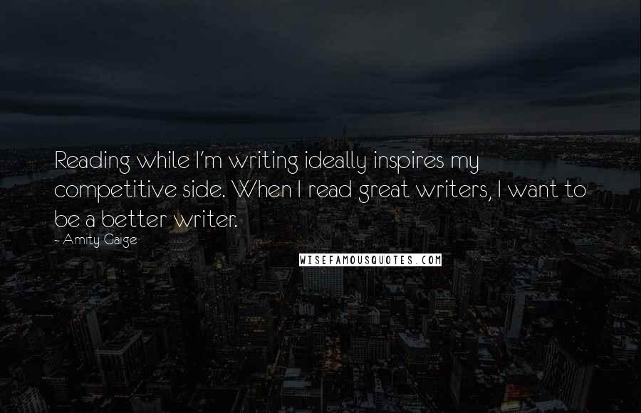 Amity Gaige quotes: Reading while I'm writing ideally inspires my competitive side. When I read great writers, I want to be a better writer. Amity Gaige quotes: Reading while I'm writing ideally inspires my competitive side. When I read great writers, I want to be a better writer.