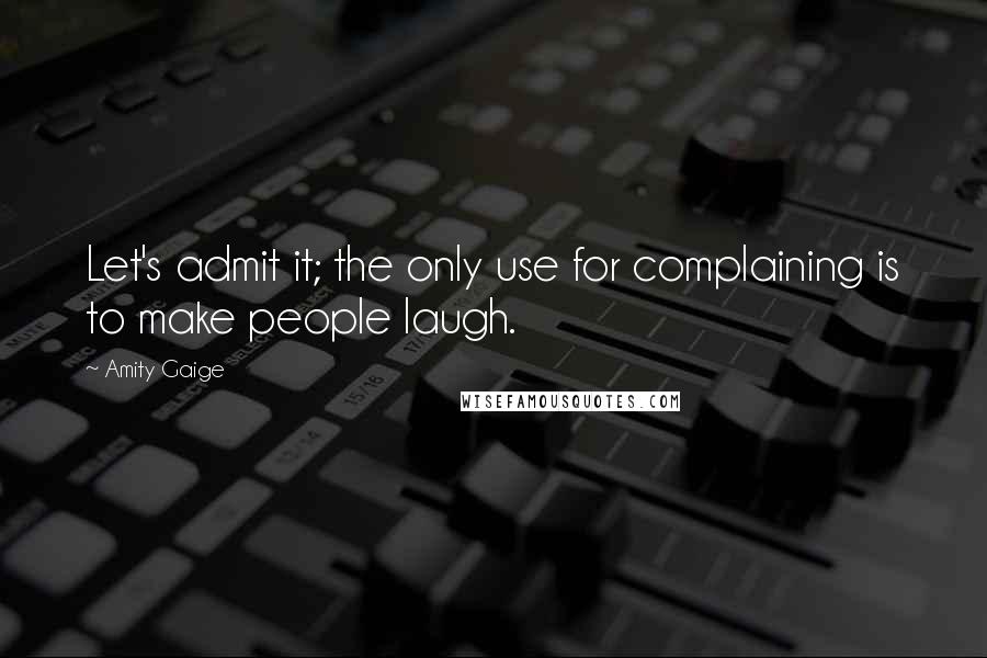 Amity Gaige quotes: Let's admit it; the only use for complaining is to make people laugh.