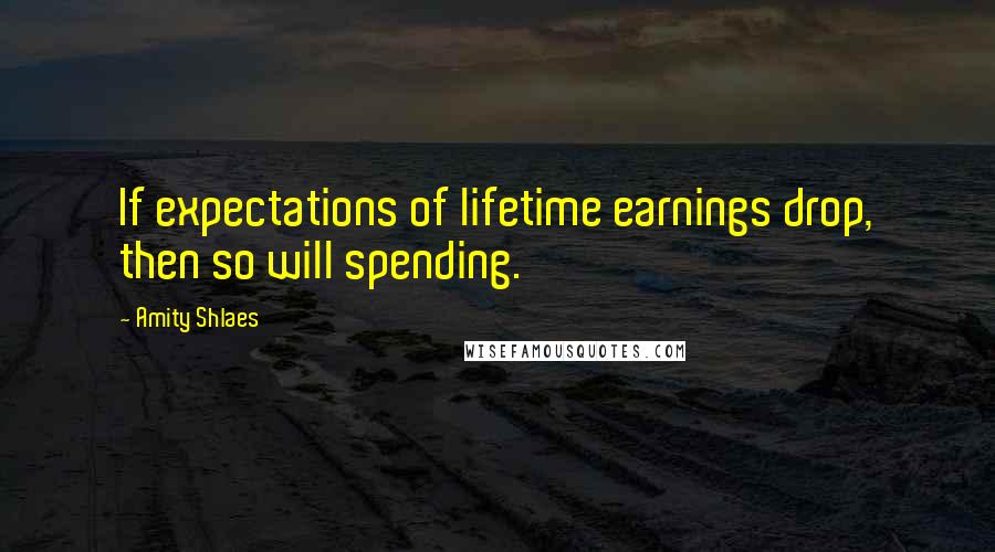 Amity Shlaes quotes: If expectations of lifetime earnings drop, then so will spending.