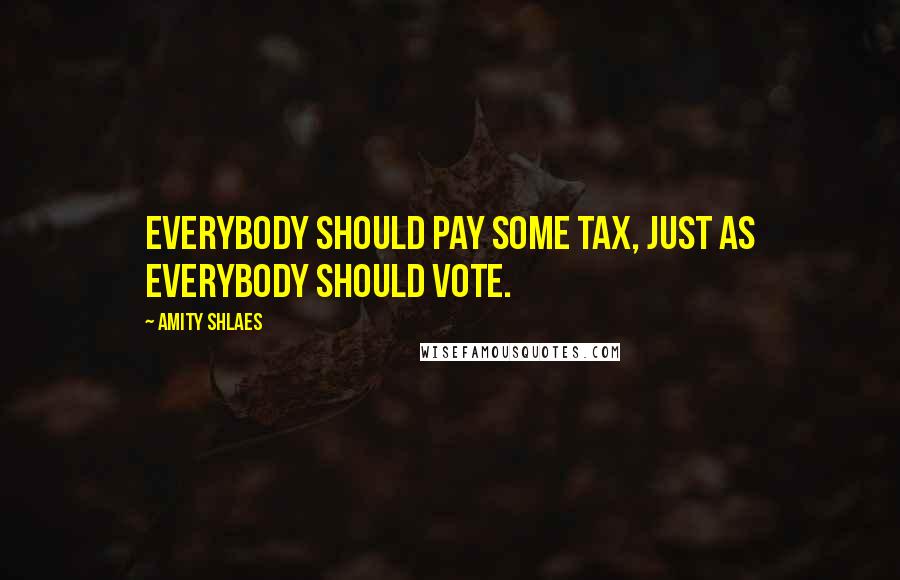 Amity Shlaes quotes: Everybody should pay some tax, just as everybody should vote.