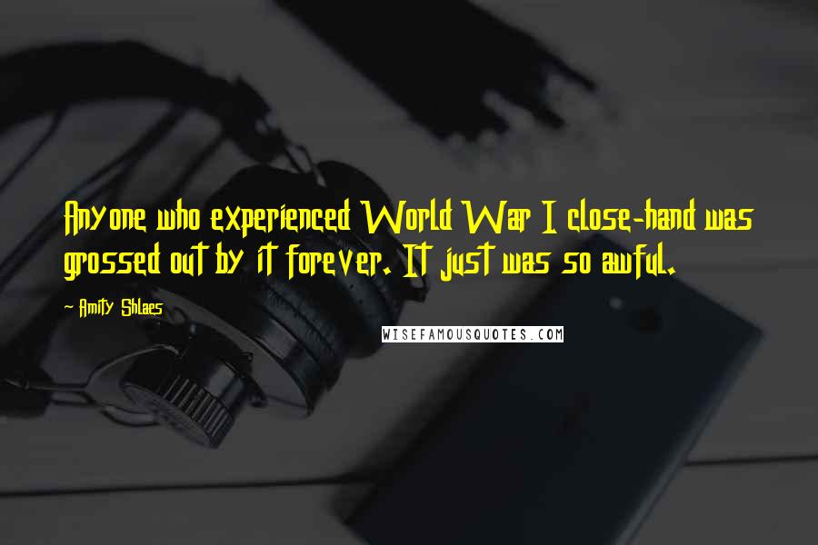 Amity Shlaes quotes: Anyone who experienced World War I close-hand was grossed out by it forever. It just was so awful.