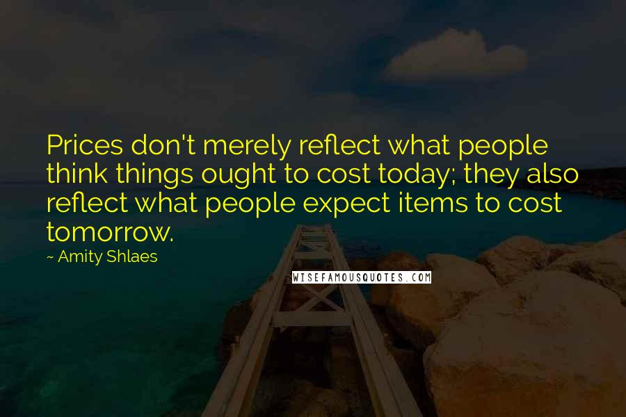 Amity Shlaes quotes: Prices don't merely reflect what people think things ought to cost today; they also reflect what people expect items to cost tomorrow.