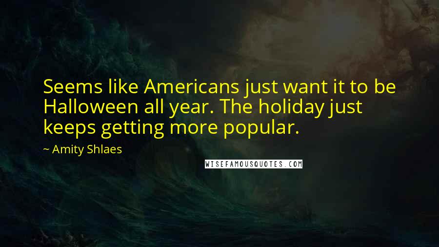 Amity Shlaes quotes: Seems like Americans just want it to be Halloween all year. The holiday just keeps getting more popular.