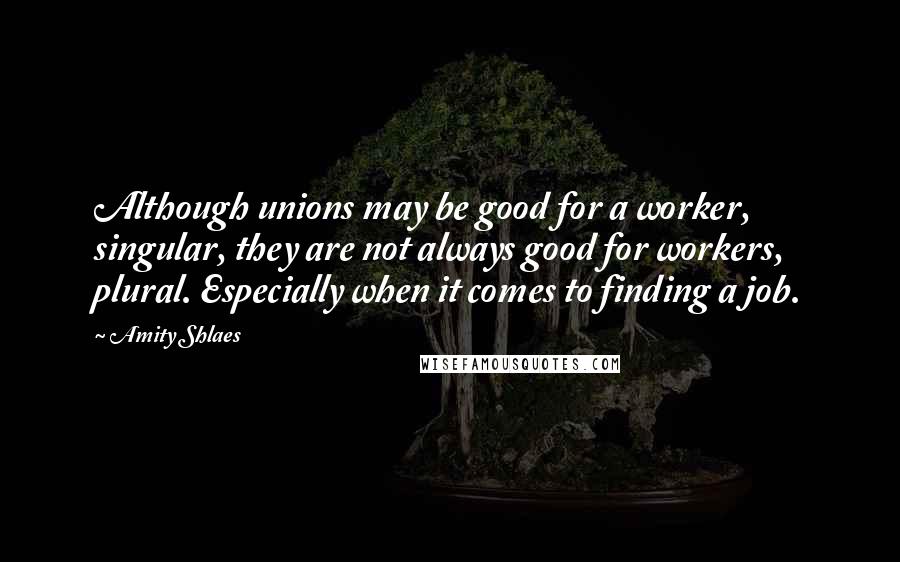 Amity Shlaes quotes: Although unions may be good for a worker, singular, they are not always good for workers, plural. Especially when it comes to finding a job.