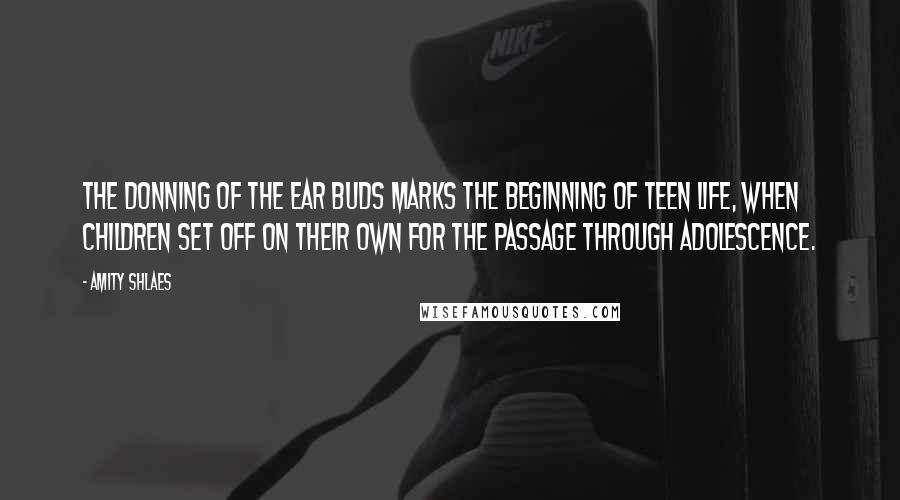 Amity Shlaes quotes: The donning of the ear buds marks the beginning of teen life, when children set off on their own for the passage through adolescence.