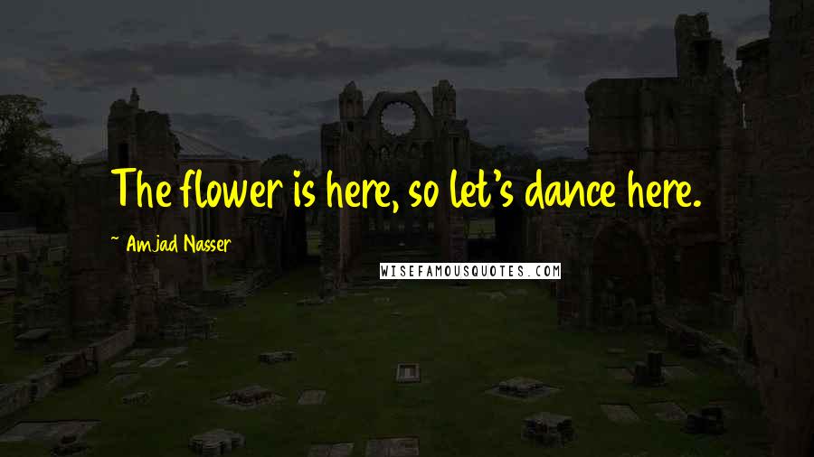 Amjad Nasser quotes: The flower is here, so let's dance here.