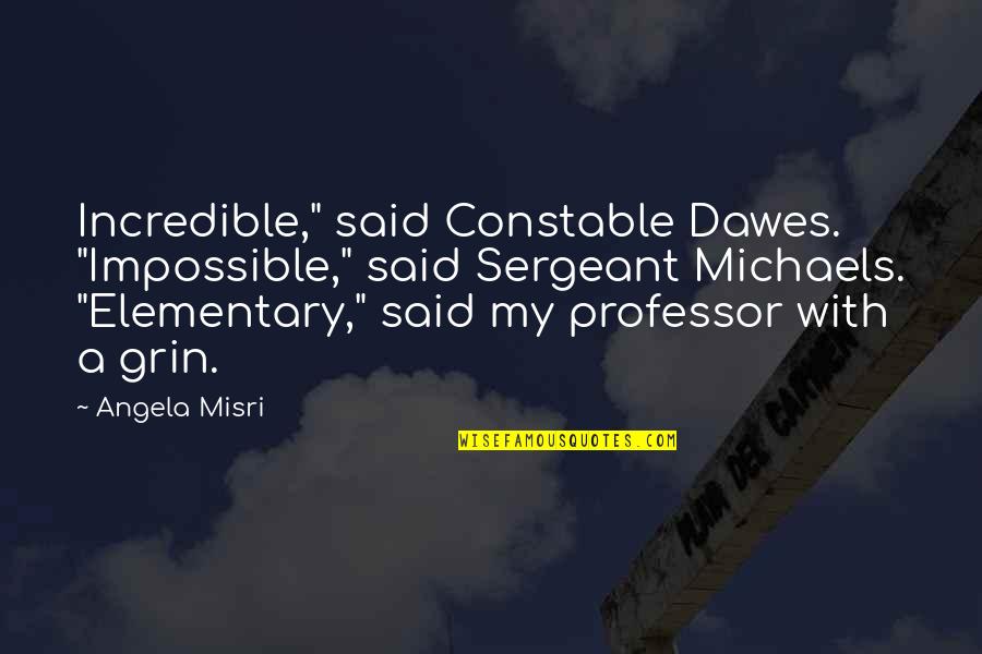 Amjed Alaa Quotes By Angela Misri: Incredible," said Constable Dawes. "Impossible," said Sergeant Michaels.