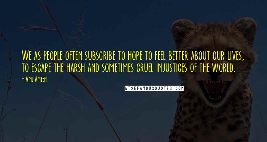 Aml Ameen quotes: We as people often subscribe to hope to feel better about our lives, to escape the harsh and sometimes cruel injustices of the world.