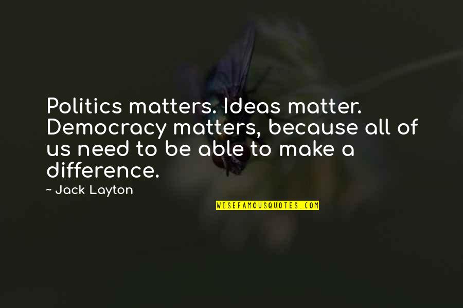 Ammaar Quotes By Jack Layton: Politics matters. Ideas matter. Democracy matters, because all