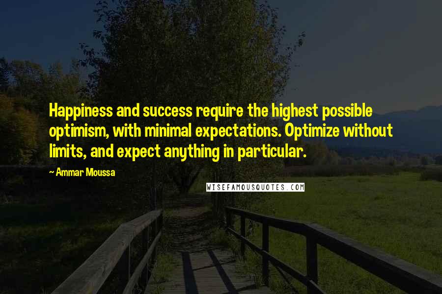 Ammar Moussa quotes: Happiness and success require the highest possible optimism, with minimal expectations. Optimize without limits, and expect anything in particular.