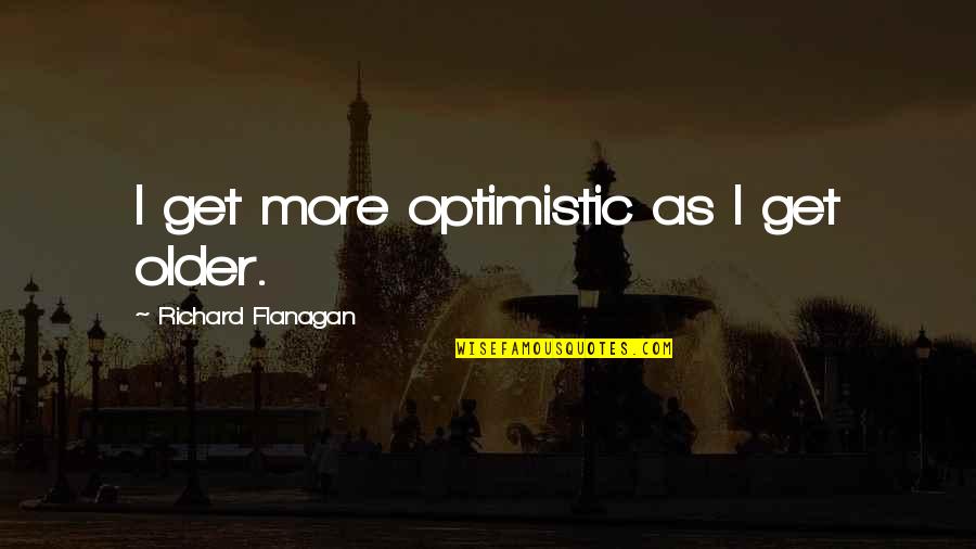 Ammessi Liceo Quotes By Richard Flanagan: I get more optimistic as I get older. Ammessi Liceo Quotes By Richard Flanagan: I get more optimistic as I get older.
