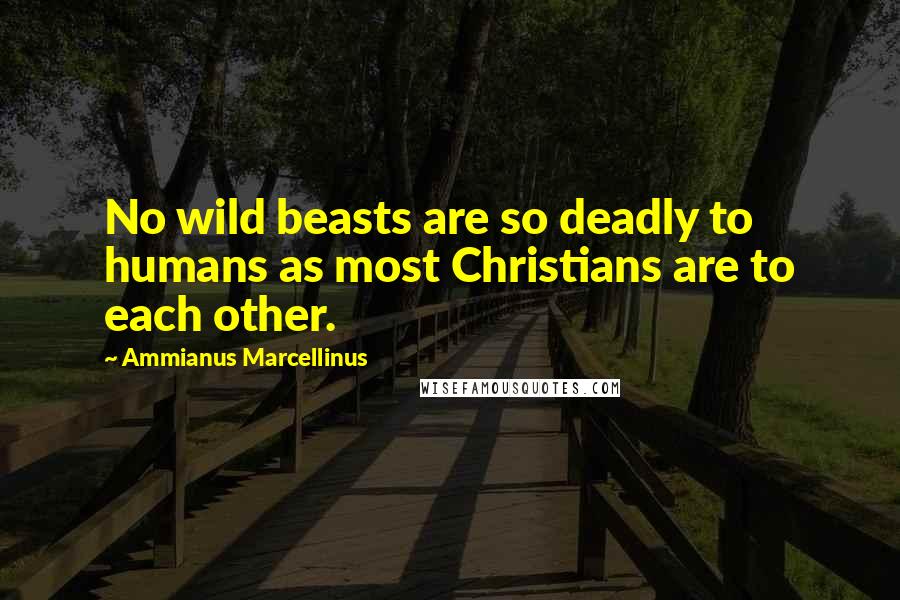 Ammianus Marcellinus quotes: No wild beasts are so deadly to humans as most Christians are to each other.