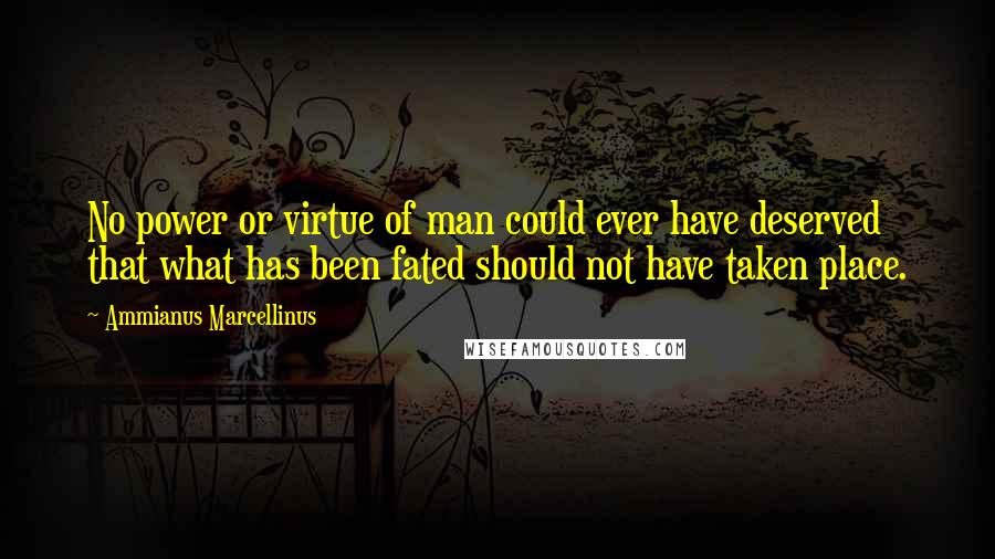 Ammianus Marcellinus quotes: No power or virtue of man could ever have deserved that what has been fated should not have taken place.