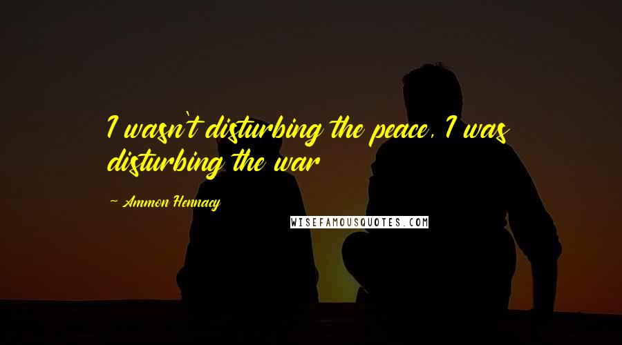 Ammon Hennacy quotes: I wasn't disturbing the peace, I was disturbing the war