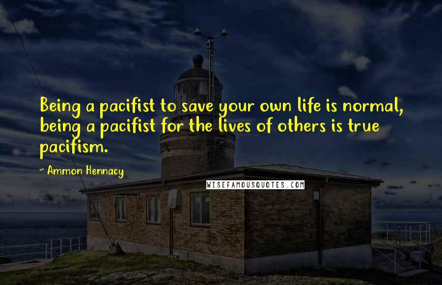 Ammon Hennacy quotes: Being a pacifist to save your own life is normal, being a pacifist for the lives of others is true pacifism.