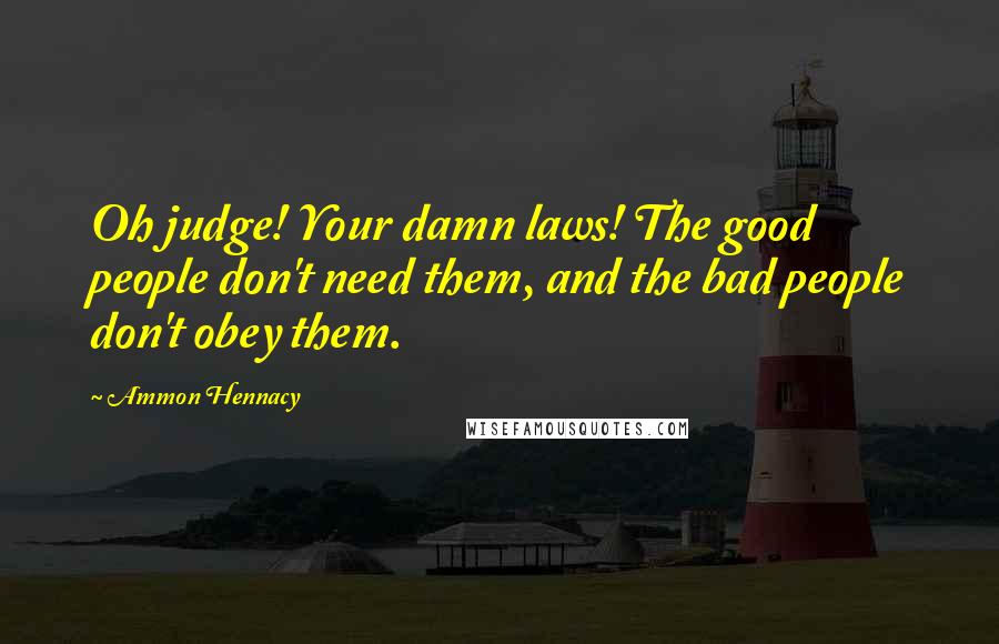 Ammon Hennacy quotes: Oh judge! Your damn laws! The good people don't need them, and the bad people don't obey them.