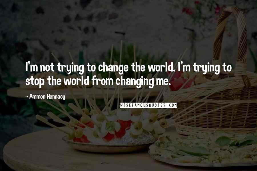 Ammon Hennacy quotes: I'm not trying to change the world. I'm trying to stop the world from changing me.